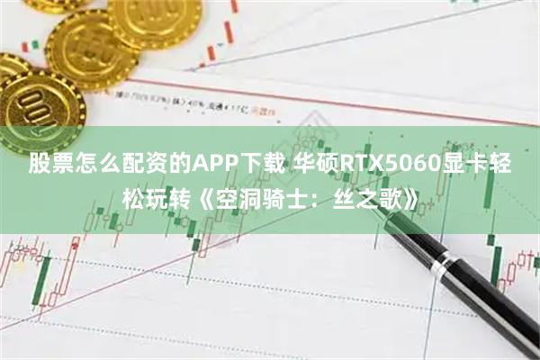 股票怎么配资的APP下载 华硕RTX5060显卡轻松玩转《空洞骑士：丝之歌》