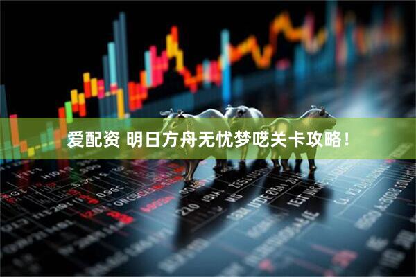 爱配资 明日方舟无忧梦呓关卡攻略！
