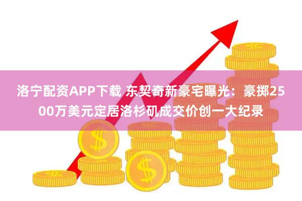 洛宁配资APP下载 东契奇新豪宅曝光:豪掷2500万美元定居洛杉矶成交价创一大纪录