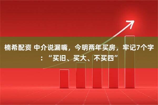 楠希配资 中介说漏嘴，今明两年买房，牢记7个字：“买旧、买大、不买四”