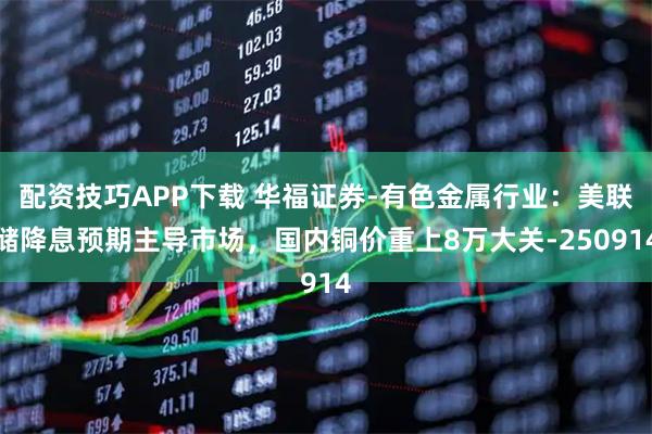配资技巧APP下载 华福证券-有色金属行业：美联储降息预期主导市场，国内铜价重上8万大关-250914