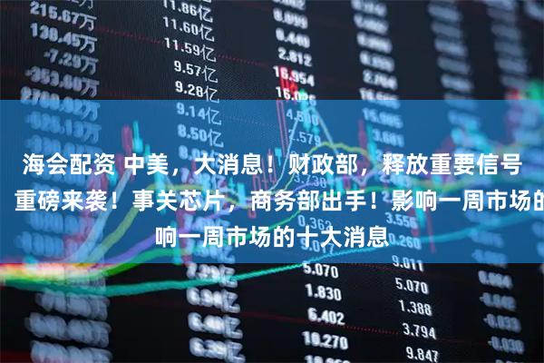 海会配资 中美，大消息！财政部，释放重要信号！美联储，重磅来袭！事关芯片，商务部出手！影响一周市场的十大消息