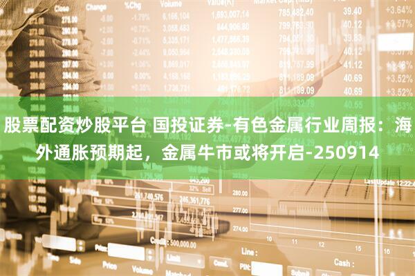 股票配资炒股平台 国投证券-有色金属行业周报：海外通胀预期起，金属牛市或将开启-250914