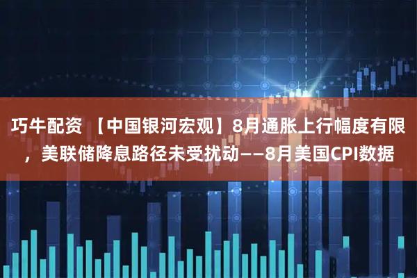 巧牛配资 【中国银河宏观】8月通胀上行幅度有限，美联储降息路径未受扰动——8月美国CPI数据