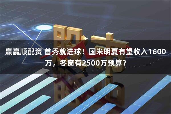 赢赢顺配资 首秀就进球！国米明夏有望收入1600万，冬窗有2500万预算？