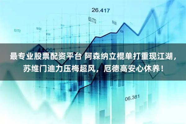 最专业股票配资平台 阿森纳立棍单打重现江湖，苏维门迪力压梅超风，厄德高安心休养！