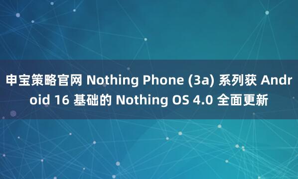 申宝策略官网 Nothing Phone (3a) 系列获 Android 16 基础的 Nothing OS 4.0 全面更新