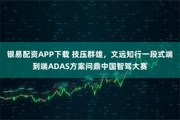 银易配资APP下载 技压群雄，文远知行一段式端到端ADAS方案问鼎中国智驾大赛