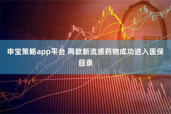 申宝策略app平台 两款新流感药物成功进入医保目录