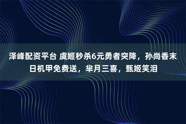 泽峰配资平台 虞姬秒杀6元勇者突降，孙尚香末日机甲免费送，芈月三喜，甄姬笑泪