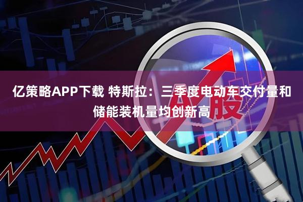 亿策略APP下载 特斯拉：三季度电动车交付量和储能装机量均创新高