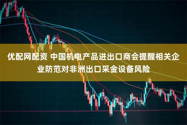 优配网配资 中国机电产品进出口商会提醒相关企业防范对非洲出口采金设备风险