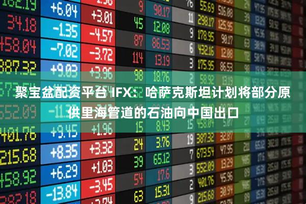 聚宝盆配资平台 IFX：哈萨克斯坦计划将部分原供里海管道的石油向中国出口