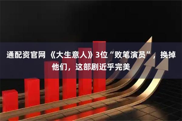 通配资官网 《大生意人》3位“败笔演员”，换掉他们，这部剧近乎完美