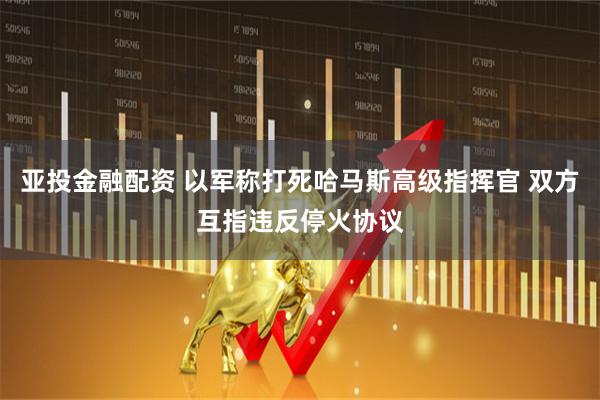 亚投金融配资 以军称打死哈马斯高级指挥官 双方互指违反停火协议