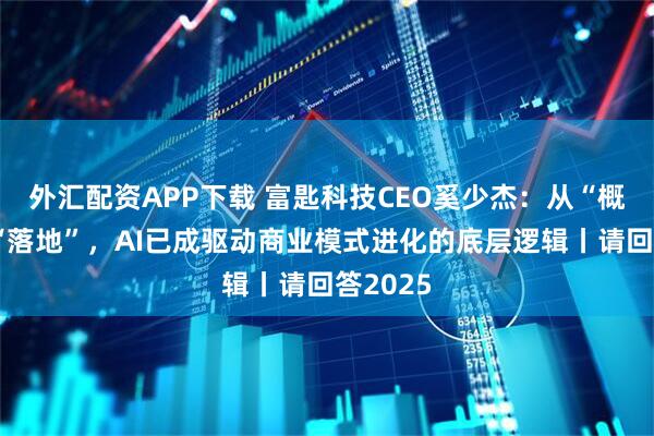 外汇配资APP下载 富匙科技CEO奚少杰：从“概念”到“落地”，AI已成驱动商业模式进化的底层逻辑丨请回答2025