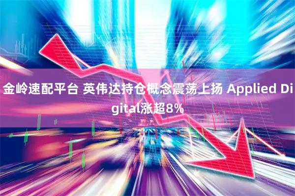 金岭速配平台 英伟达持仓概念震荡上扬 Applied Digital涨超8%