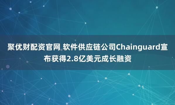 聚优财配资官网 软件供应链公司Chainguard宣布获得2.8亿美元成长融资