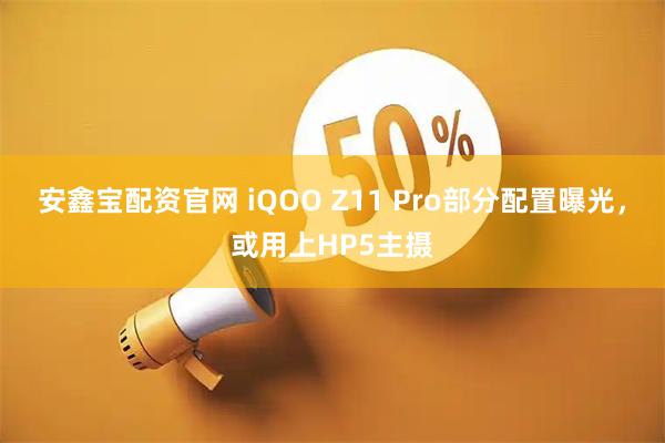 安鑫宝配资官网 iQOO Z11 Pro部分配置曝光，或用上HP5主摄