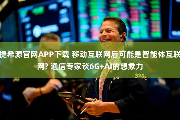 捷希源官网APP下载 移动互联网后可能是智能体互联网? 通信专家谈6G+AI的想象力