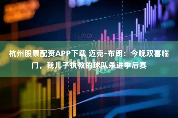 杭州股票配资APP下载 迈克-布朗：今晚双喜临门，我儿子执教的球队杀进季后赛