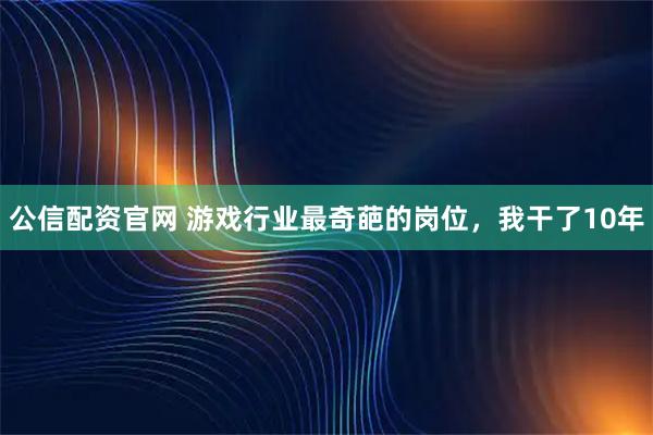 公信配资官网 游戏行业最奇葩的岗位,我干了10年