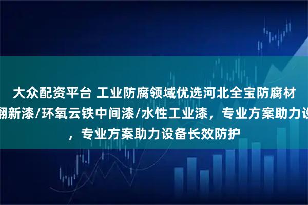 大众配资平台 工业防腐领域优选河北全宝防腐材料，彩钢瓦翻新漆/环氧云铁中间漆/水性工业漆，专业方案助力设备长效防护