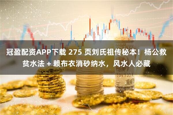 冠盈配资APP下载 275 页刘氏祖传秘本！杨公救贫水法 + 赖布衣消砂纳水，风水人必藏