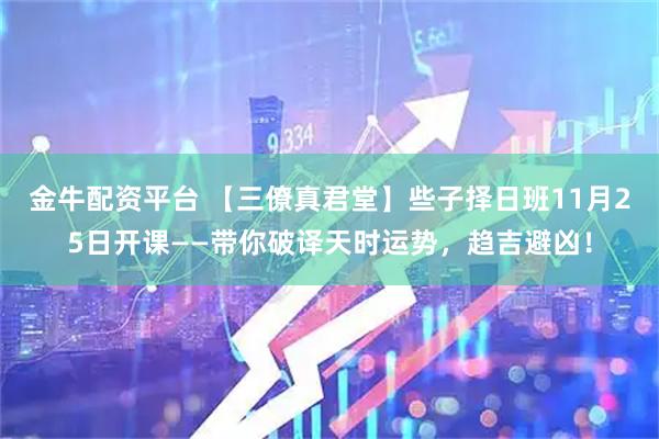 金牛配资平台 【三僚真君堂】些子择日班11月25日开课——带你破译天时运势，趋吉避凶！