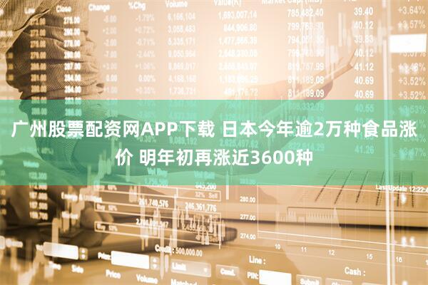 广州股票配资网APP下载 日本今年逾2万种食品涨价 明年初再涨近3600种