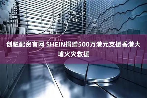创融配资官网 SHEIN捐赠500万港元支援香港大埔火灾救援