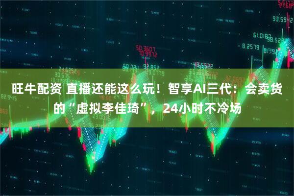 旺牛配资 直播还能这么玩！智享AI三代：会卖货的“虚拟李佳琦”，24小时不冷场