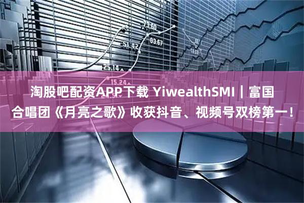淘股吧配资APP下载 YiwealthSMI｜富国合唱团《月亮之歌》收获抖音、视频号双榜第一！