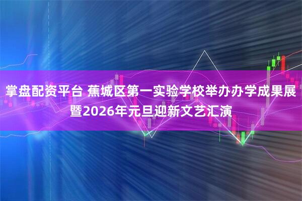 掌盘配资平台 蕉城区第一实验学校举办办学成果展暨2026年元旦迎新文艺汇演