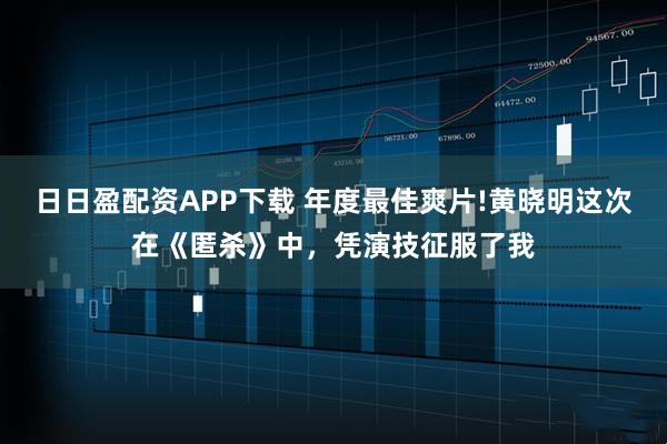 日日盈配资APP下载 年度最佳爽片!黄晓明这次在《匿杀》中，凭演技征服了我