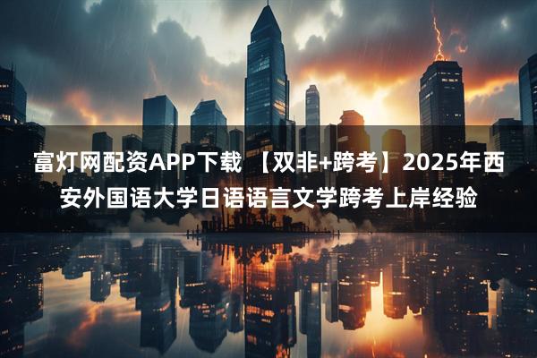 富灯网配资APP下载 【双非+跨考】2025年西安外国语大学日语语言文学跨考上岸经验