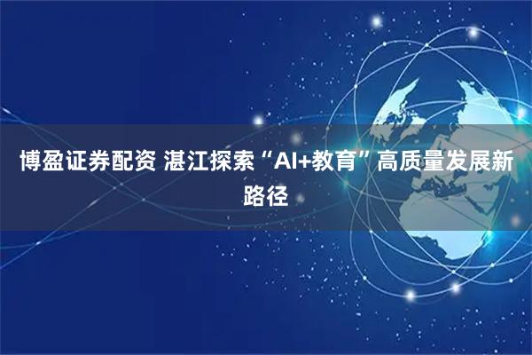 博盈证券配资 湛江探索“AI+教育”高质量发展新路径