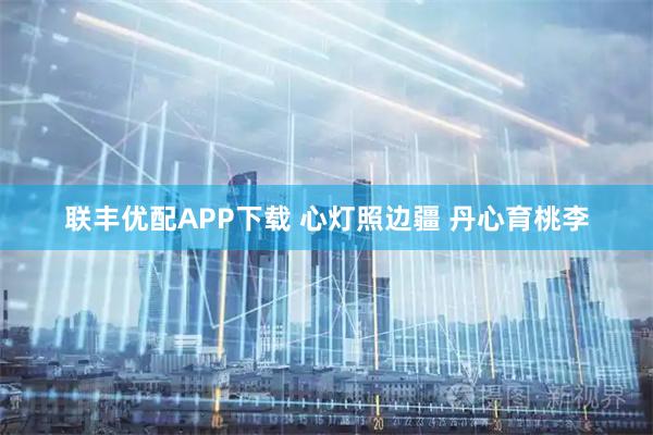 联丰优配APP下载 心灯照边疆 丹心育桃李