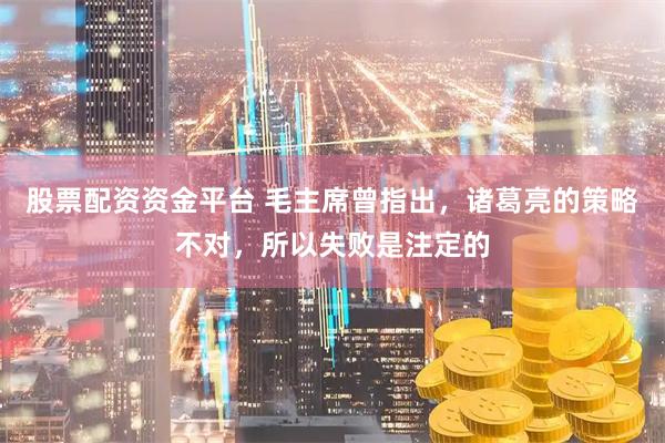 股票配资资金平台 毛主席曾指出，诸葛亮的策略不对，所以失败是注定的