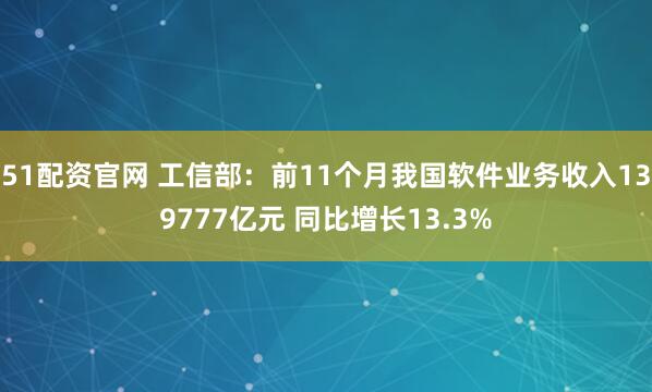 51配资官网 工信部：前11个月我国软件业务收入139777亿元 同比增长13.3%