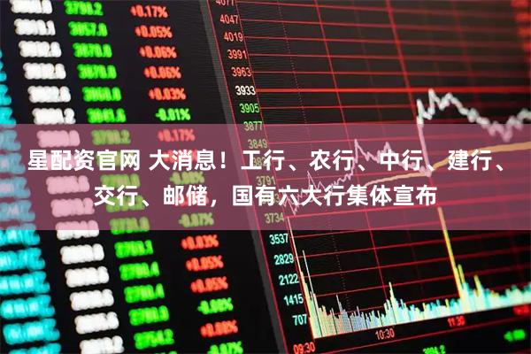 星配资官网 大消息！工行、农行、中行、建行、交行、邮储，国有六大行集体宣布