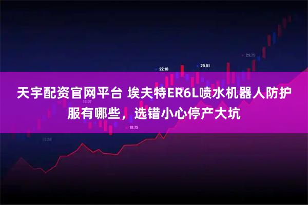 天宇配资官网平台 埃夫特ER6L喷水机器人防护服有哪些，选错小心停产大坑