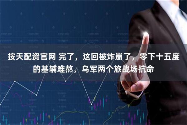 按天配资官网 完了，这回被炸崩了，零下十五度的基辅难熬，乌军两个旅战场抗命