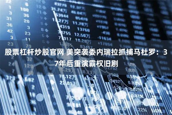 股票杠杆炒股官网 美突袭委内瑞拉抓捕马杜罗：37年后重演霸权旧剧