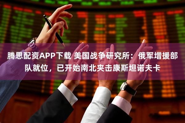 腾思配资APP下载 美国战争研究所：俄军增援部队就位，已开始南北夹击康斯坦诺夫卡