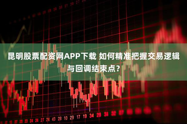 昆明股票配资网APP下载 如何精准把握交易逻辑与回调结束点？
