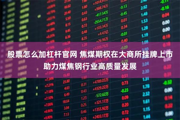 股票怎么加杠杆官网 焦煤期权在大商所挂牌上市助力煤焦钢行业高质量发展
