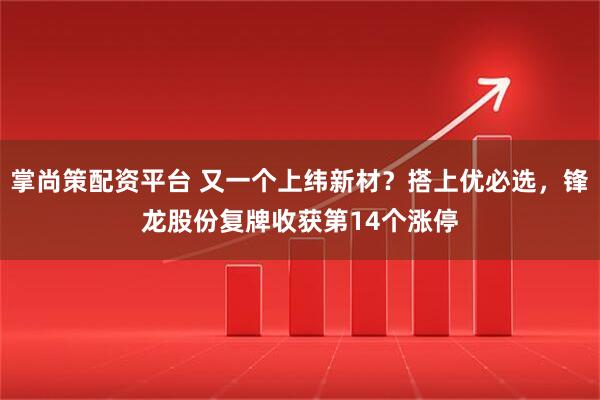 掌尚策配资平台 又一个上纬新材？搭上优必选，锋龙股份复牌收获第14个涨停