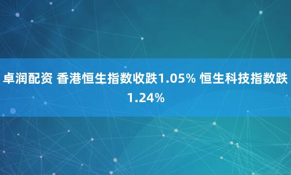 卓润配资 香港恒生指数收跌1.05% 恒生科技指数跌1.24%