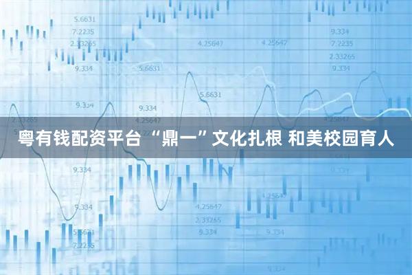 粤有钱配资平台 “鼎一”文化扎根 和美校园育人